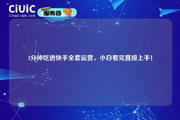 3分钟吃透快手全套运营，小白看完直接上手！