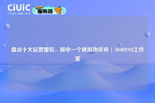 盘点十大运营雷区，踩中一个就前功尽弃 | SEOFENSI工作室