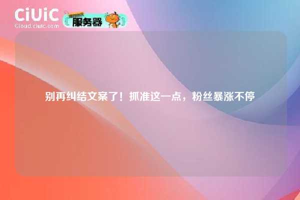 别再纠结文案了！抓准这一点，粉丝暴涨不停