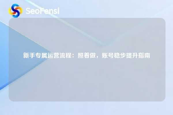 新手专属运营流程：照着做，账号稳步提升指南