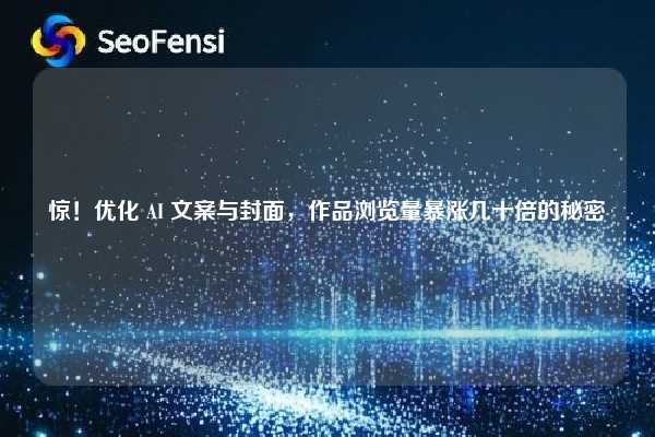 惊！优化 AI 文案与封面，作品浏览量暴涨几十倍的秘密