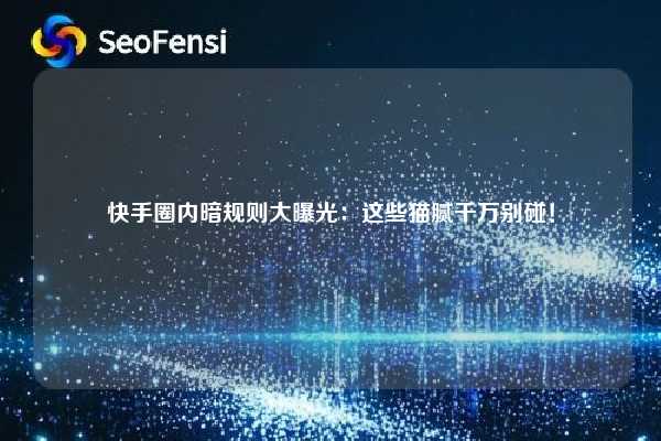 快手圈内暗规则大曝光：这些猫腻千万别碰！