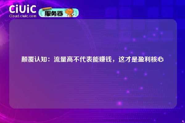 颠覆认知：流量高不代表能赚钱，这才是盈利核心