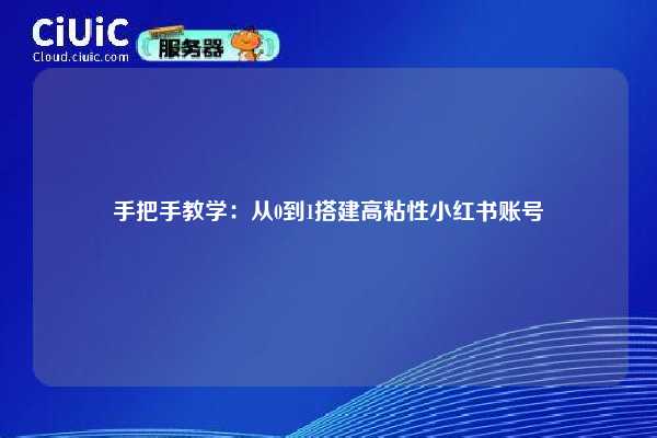手把手教学：从0到1搭建高粘性小红书账号