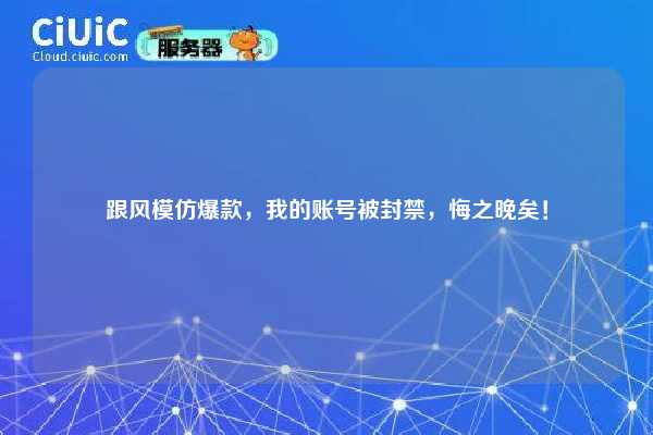 跟风模仿爆款，我的账号被封禁，悔之晚矣！