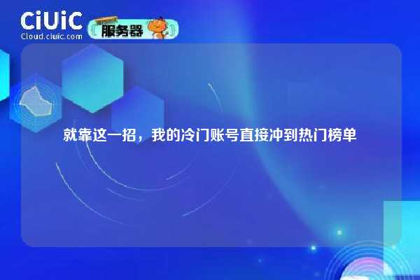 就靠这一招，我的冷门账号直接冲到热门榜单