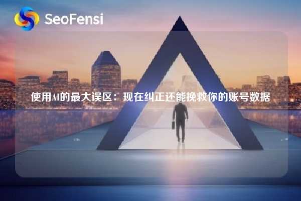使用AI的最大误区：现在纠正还能挽救你的账号数据