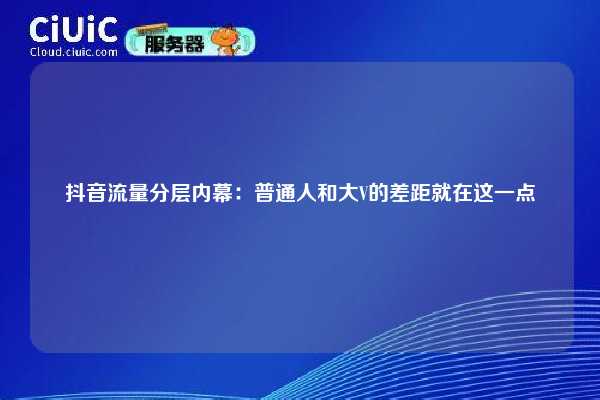 抖音流量分层内幕：普通人和大V的差距就在这一点
