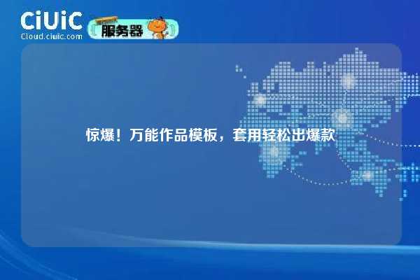惊爆！万能作品模板，套用轻松出爆款
