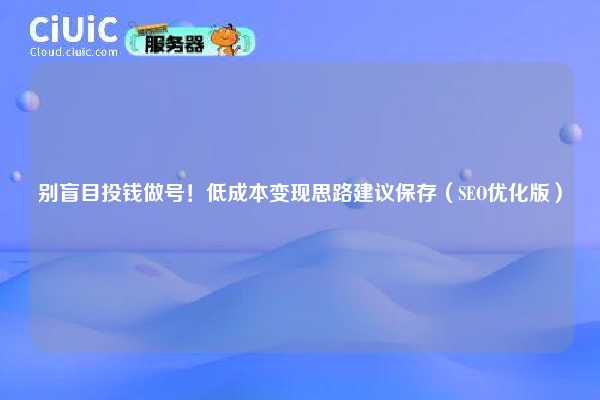 别盲目投钱做号！低成本变现思路建议保存（SEO优化版）