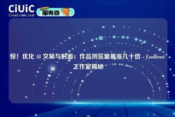 惊！优化 AI 文案与封面，作品浏览量暴涨几十倍 - Coolfensi 工作室揭秘