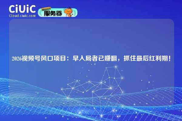 2026视频号风口项目：早入局者已赚翻，抓住最后红利期！