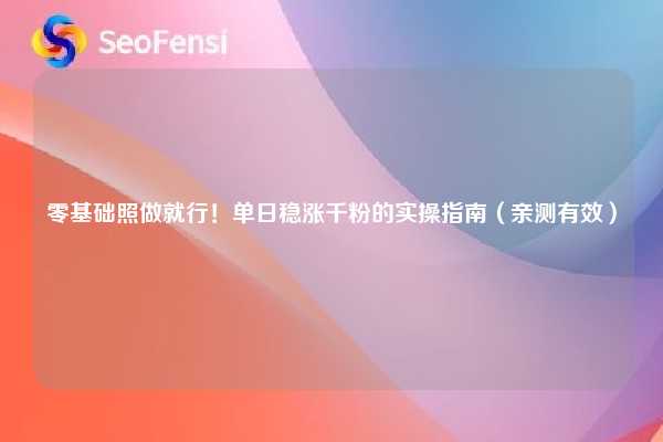 零基础照做就行！单日稳涨千粉的实操指南（亲测有效）