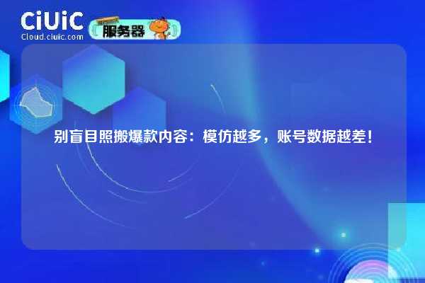 别盲目照搬爆款内容：模仿越多，账号数据越差！