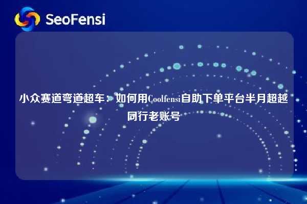 小众赛道弯道超车:如何用Coolfensi自助下单平台半月超越同行老账号 第1张 小众赛道弯道超车:如何用Coolfensi自助下单平台半月超越同行老账号 第1张