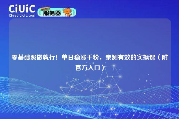 零基础照做就行！单日稳涨千粉，亲测有效的实操课（附官方入口）