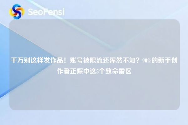 千万别这样发作品!账号被限流还浑然不知?90%的新手创作者正踩中这5个致命雷区 第1张 千万别这样发作品!账号被限流还浑然不知?90%的新手创作者正踩中这5个致命雷区 第1张