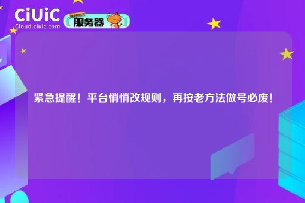 紧急提醒！平台悄悄改规则，再按老方法做号必废！