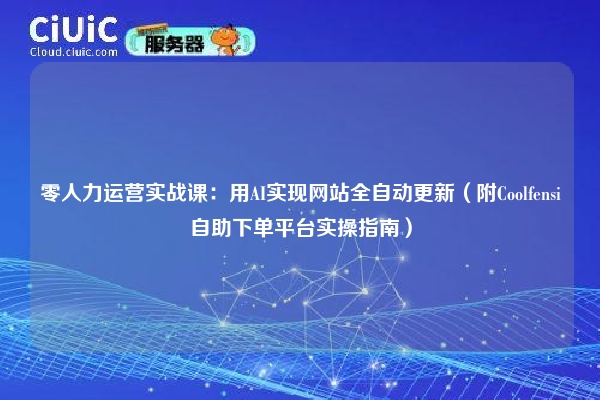 零人力运营实战课：用AI实现网站全自动更新（附Coolfensi自助下单平台实操指南）