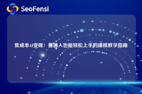 低成本AI变现：普通人也能轻松上手的课程教学指南