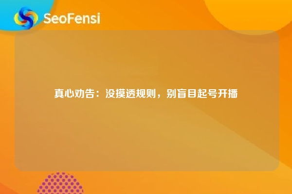 真心劝告：没摸透规则，别盲目起号开播