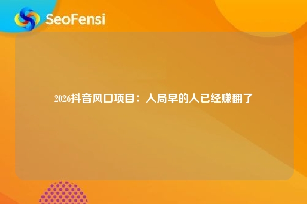 2026抖音风口项目：入局早的人已经赚翻了