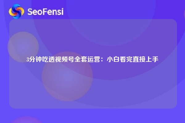 3分钟吃透视频号全套运营：小白看完直接上手