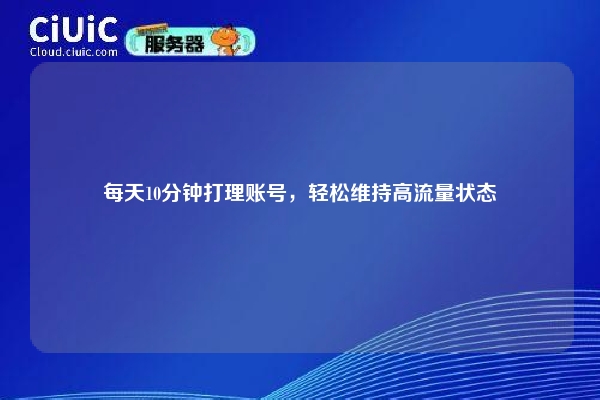 每天10分钟打理账号，轻松维持高流量状态