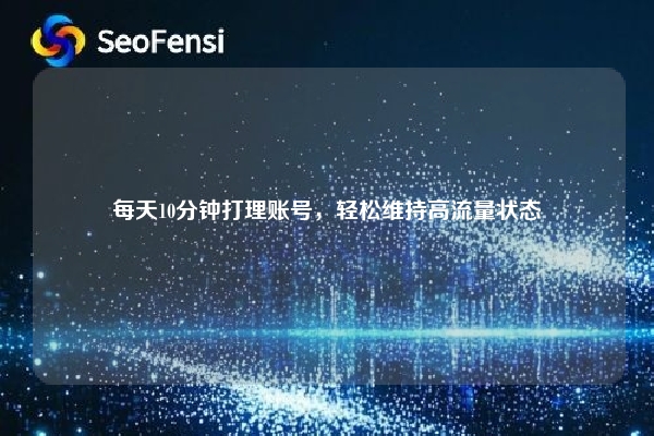 每天10分钟打理账号，轻松维持高流量状态