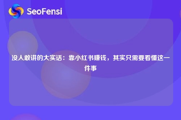 没人敢讲的大实话：靠小红书赚钱，其实只需要看懂这一件事