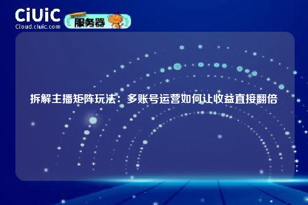 拆解主播矩阵玩法：多账号运营如何让收益直接翻倍