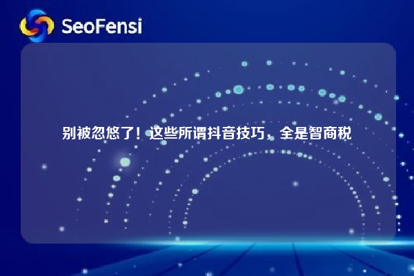 别被忽悠了！这些所谓抖音技巧，全是智商税