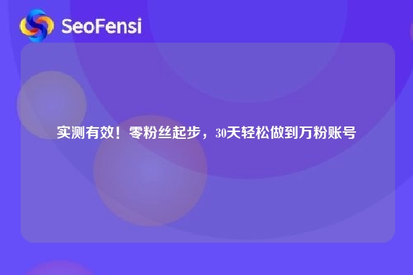 实测有效！零粉丝起步，30天轻松做到万粉账号