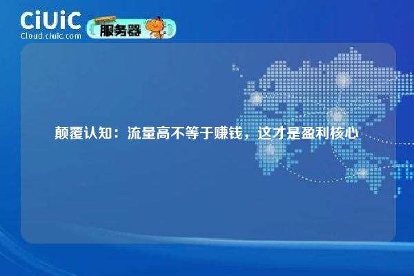 颠覆认知：流量高不等于赚钱，这才是盈利核心