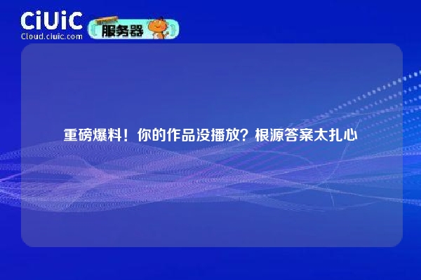 重磅爆料！你的作品没播放？根源答案太扎心