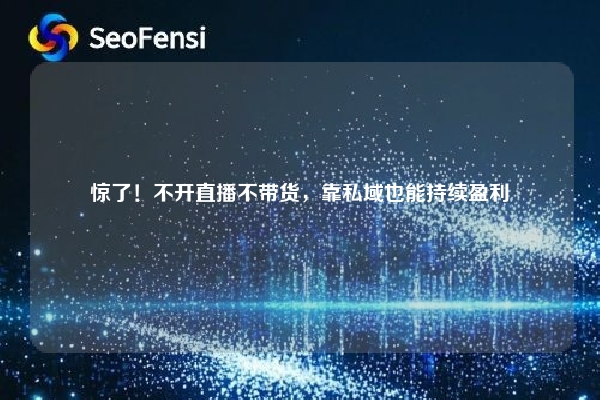 惊了！不开直播不带货，靠私域也能持续盈利