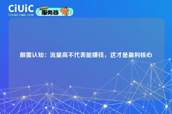 颠覆认知：流量高不代表能赚钱，这才是盈利核心