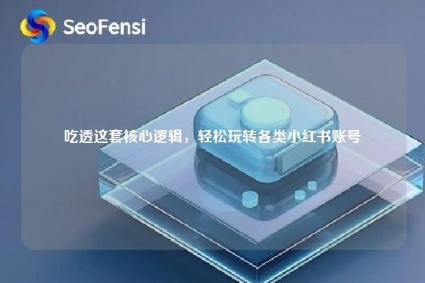 吃透这套核心逻辑，轻松玩转各类小红书账号