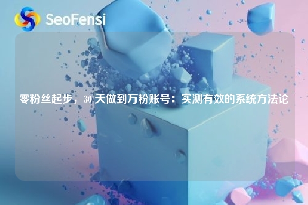 零粉丝起步，30 天做到万粉账号：实测有效的系统方法论