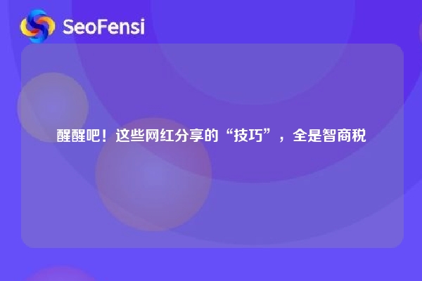 醒醒吧！这些网红分享的“技巧”，全是智商税