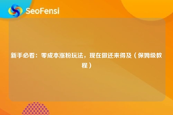 新手必看：零成本涨粉玩法，现在做还来得及（保姆级教程）