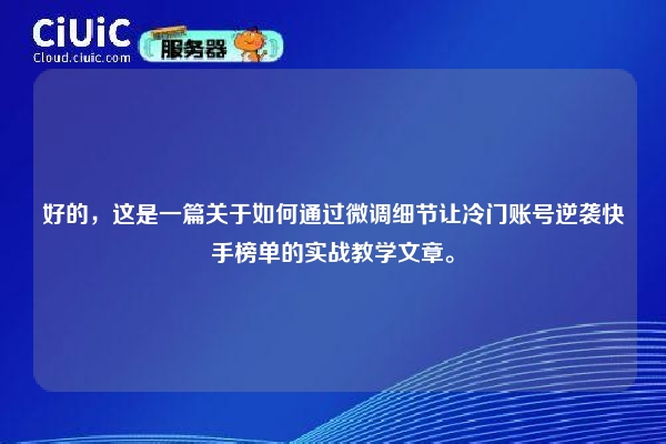 好的，这是一篇关于如何通过微调细节让冷门账号逆袭快手榜单的实战教学文章。