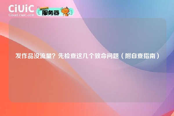 发作品没流量？先检查这几个致命问题（附自查指南）