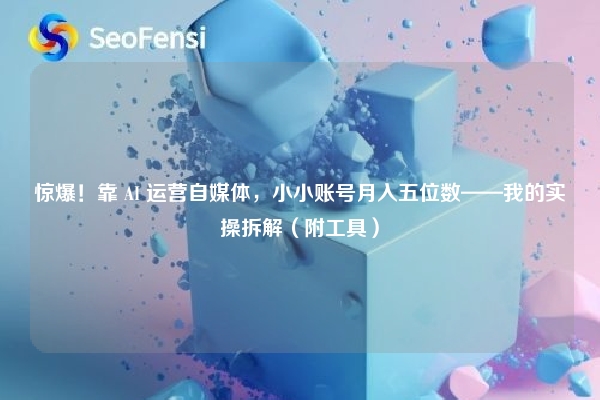 惊爆！靠 AI 运营自媒体，小小账号月入五位数——我的实操拆解（附工具）