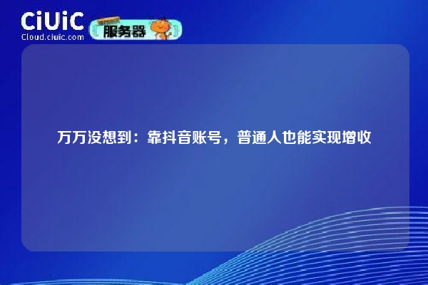 万万没想到：靠抖音账号，普通人也能实现增收