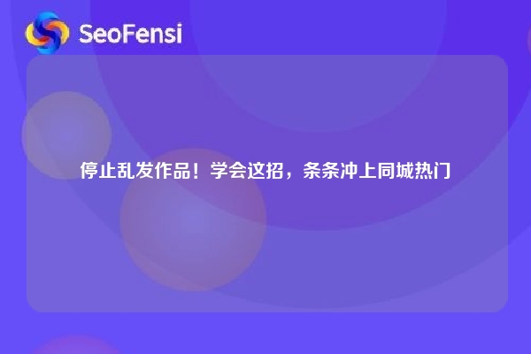 停止乱发作品！学会这招，条条冲上同城热门