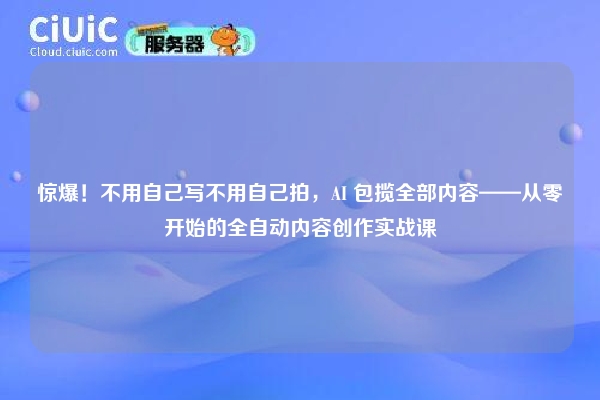 惊爆！不用自己写不用自己拍，AI 包揽全部内容——从零开始的全自动内容创作实战课
